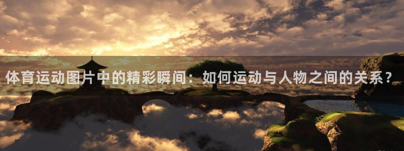 捷豹体育：体育运动图片中的精彩瞬间：如何运动与人物之间的关系？