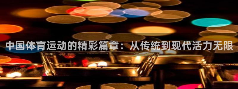 捷豹体育比分下载：中国体育运动的精彩篇章：从传统到现代活力无限