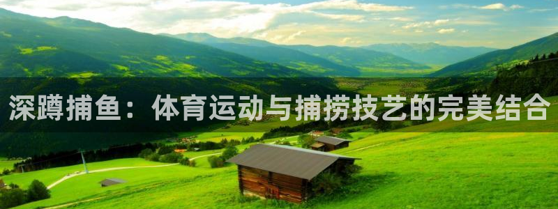 捷豹体育能赢钱么：深蹲捕鱼：体育运动与捕捞技艺的完美结合