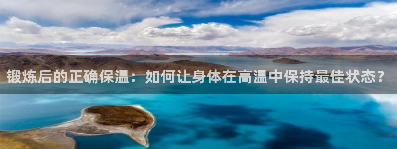 捷豹体育com下载官网：锻炼后的正确保温：如何让身体在高温中保持最佳状态？