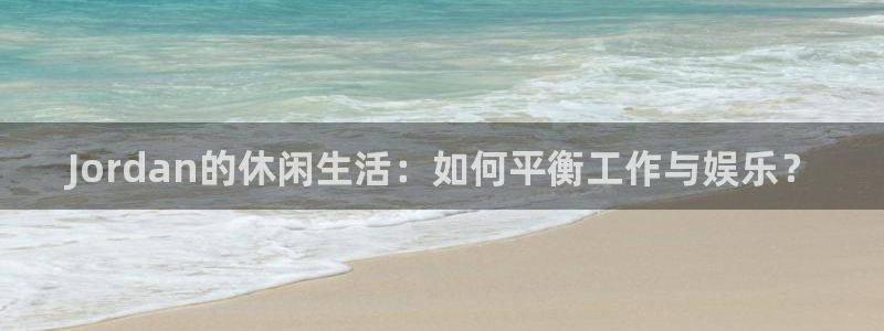 捷豹体育正规吗：Jordan的休闲生活：如何平衡工作与娱乐？